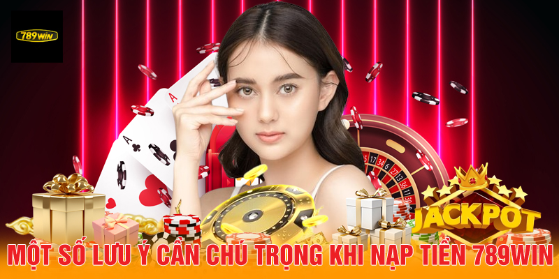 Một số lưu ý cần chú trọng khi nạp tiền 789Win.