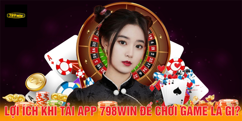 Lợi ích khi tải app 798Win để chơi game là gì?